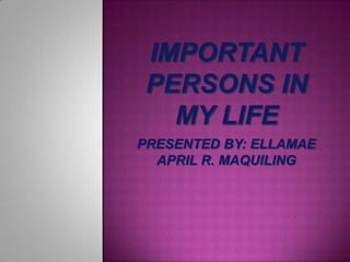 IMPORTANT PERSONS IN MY LIFE PRESENTED BY: ELLAMAE APRIL R. MAQUILING 
