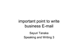 important point to write
business E-mail
Sayuri Tanaka
Speaking and Writing 3
 