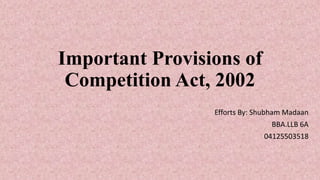 Important Provisions of
Competition Act, 2002
Efforts By: Shubham Madaan
BBA.LLB 6A
04125503518
 