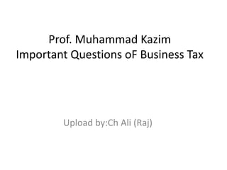 Prof. Muhammad Kazim
Important Questions oF Business Tax
Upload by:Ch Ali (Raj)
 