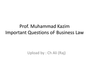 Prof. Muhammad Kazim
Important Questions oF Business Law
Upload by : Ch Ali (Raj)
 