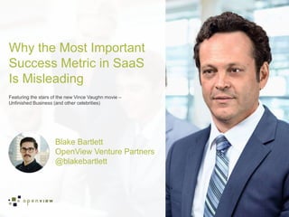 Blake Bartlett
OpenView Venture Partners
@blakebartlett
Why the Most Important
Success Metric in SaaS
Is Misleading
Featuring the stars of the new Vince Vaughn movie –
Unfinished Business (and other celebrities)
 