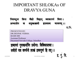 IMPORTANT SHLOKAs OF
DRAVYA GUNA
PRESENTED BY:
DR.DEEPAK VERMA
BAMS MD
Assistant Professor
Dayanand Yurveda College, Jalandhar
4/4/2020 1DR.DEEPAK VERMA
 