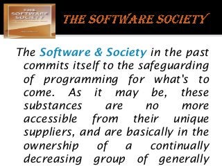 The Software & Society in the past
commits itself to the safeguarding
of programming for what's to
come. As it may be, these
substances
are
no
more
accessible from their unique
suppliers, and are basically in the
ownership
of
a
continually
decreasing group of generally

 