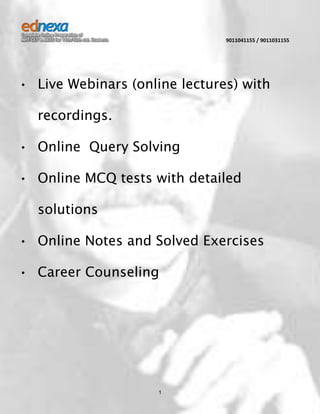 9011041155 / 9011031155

• Live Webinars (online lectures) with
recordings.
• Online Query Solving
• Online MCQ tests with detailed
solutions
• Online Notes and Solved Exercises
• Career Counseling

1

 