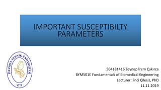 504181416 Zeynep İrem Çakırca
BYM501E Fundamentals of Biomedical Engineering
Lecturer : İnci Çilesiz, PhD
11.11.2019
IMPORTANT SUSCEPTIBILTY
PARAMETERS
 