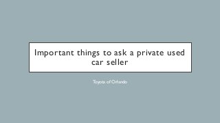 Important things to ask a private used
car seller
Toyota of Orlando
 