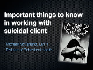 Important things to know
in working with
suicidal client
Michael McFarland, LMFT
Division of Behavioral Health
 