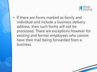 • If there are forms marked as family and
individual and include a business delivery
address, then such forms will not be
processed. There are exceptions however for
existing and former employees who cannot
have their mail being forwarded from a
business.
 