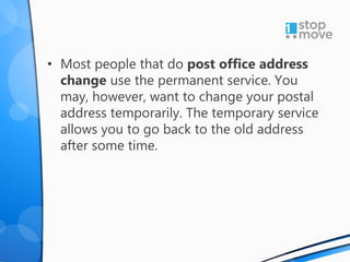 • Most people that do post office address
change use the permanent service. You
may, however, want to change your postal
address temporarily. The temporary service
allows you to go back to the old address
after some time.
 