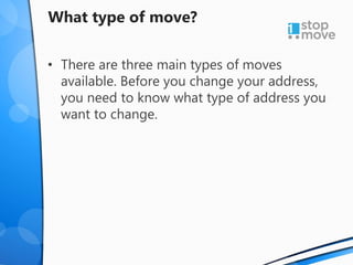 What type of move?
• There are three main types of moves
available. Before you change your address,
you need to know what type of address you
want to change.
 