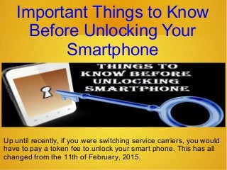 Important Things to Know
Before Unlocking Your
Smartphone
Up until recently, if you were switching service carriers, you would
have to pay a token fee to unlock your smart phone. This has all
changed from the 11th of February, 2015.
 