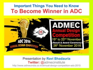 Important Things You Need to Know
To Become Winner in ADC
Presentation by Ravi Bhadauria
Twitter: @admecinstitute
http://www.admecindia.co.in/annual-design-competition-adc-2015
 