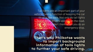 That’s why Philkotse wants
to impart background
information of tails lights
to further your safe driving.
 