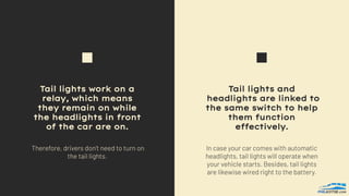 Tail lights and
headlights are linked to
the same switch to help
them function
effectively.
Tail lights work on a
relay, which means
they remain on while
the headlights in front
of the car are on.
 
