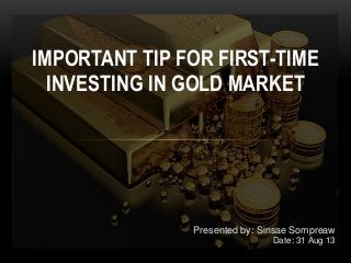 IMPORTANT TIP FOR FIRST-TIME
INVESTING IN GOLD MARKET
Presented by: Sinsae Sompreaw
Date: 31 Aug 13
 