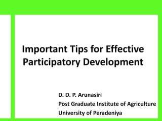 Important Tips for Effective
Participatory Development
D. D. P. Arunasiri
Post Graduate Institute of Agriculture
University of Peradeniya
 