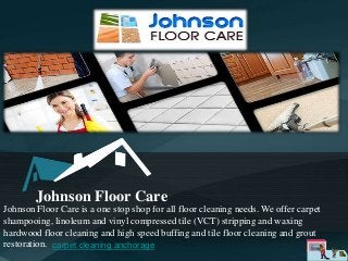 Johnson Floor Care
Johnson Floor Care is a one stop shop for all floor cleaning needs. We offer carpet
shampooing, linoleum and vinyl compressed tile (VCT) stripping and waxing
hardwood floor cleaning and high speed buffing and tile floor cleaning and grout
restoration. carpet cleaning anchorage

 