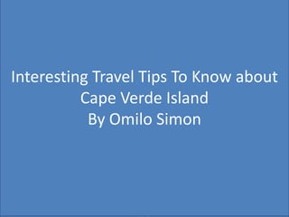 Interesting Travel Tips To Know about
Cape Verde Island
By Omilo Simon
 