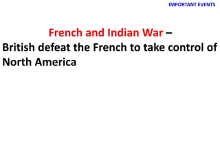 IMPORTANT EVENTS
French and Indian War –
British defeat the French to take control of
North America
 