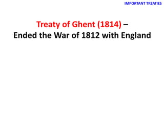 IMPORTANT TREATIES
Treaty of Ghent (1814) –
Ended the War of 1812 with England
 