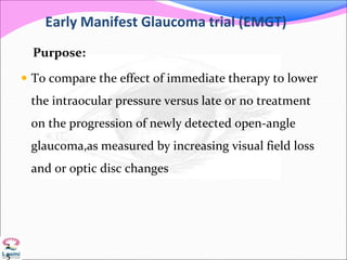 Early Manifest Glaucoma trial (EMGT)
Purpose:
 To compare the effect of immediate therapy to lower
the intraocular pressure versus late or no treatment
on the progression of newly detected open-angle
glaucoma,as measured by increasing visual field loss
and or optic disc changes
2
5
 