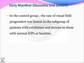 Early Manifest Glaucoma trial (EMGT)
 In the control group , the rate of visual field
progression was fastest in the subgroup of
patients with exfoliation and slowest in those
with normal IOPs at baseline.
3
1
 