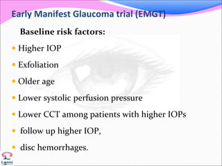 Early Manifest Glaucoma trial (EMGT)
Baseline risk factors:
 Higher IOP
 Exfoliation
 Older age
 Lower systolic perfusion pressure
 Lower CCT among patients with higher IOPs
 follow up higher IOP,
 disc hemorrhages.
3
2
 