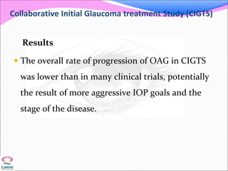Collaborative Initial Glaucoma treatment Study (CIGTS)
Results
 The overall rate of progression of OAG in CIGTS
was lower than in many clinical trials, potentially
the result of more aggressive IOP goals and the
stage of the disease.
 