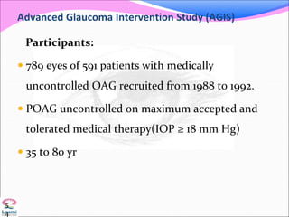 Advanced Glaucoma Intervention Study (AGIS)
Participants:
 789 eyes of 591 patients with medically
uncontrolled OAG recruited from 1988 to 1992.
 POAG uncontrolled on maximum accepted and
tolerated medical therapy(IOP ≥ 18 mm Hg)
 35 to 80 yr
5
4
 