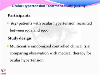 Ocular Hypertension Treatment study (OHTS)
Participants:
 1637 patients with ocular hypertension recruited
between 1994 and 1996
Study design:
 Multicentre randomized controlled clinical trial
comparing observation with medical therapy for
ocular hypertension.
5
 
