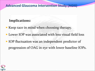 Advanced Glaucoma Intervention Study (AGIS)
Implications:
 Keep race in mind when choosing therapy.
 Lower IOP was associated with less visual field loss
 IOP fluctuation was an independent predictor of
progression of OAG in eye with lower baseline IOPs.
6
5
 