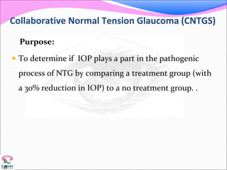 Collaborative Normal Tension Glaucoma (CNTGS)
Purpose:
 To determine if IOP plays a part in the pathogenic
process of NTG by comparing a treatment group (with
a 30% reduction in IOP) to a no treatment group. .
6
8
 