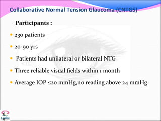 Collaborative Normal Tension Glaucoma (CNTGS)
Participants :
 230 patients
 20-90 yrs
 Patients had unilateral or bilateral NTG
 Three reliable visual fields within 1 month
 Average IOP ≤20 mmHg,no reading above 24 mmHg
6
9
 