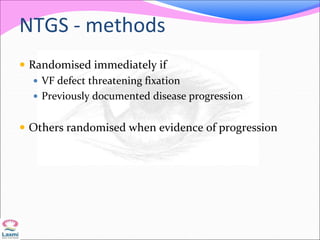 NTGS - methods
 Randomised immediately if
 VF defect threatening fixation
 Previously documented disease progression
 Others randomised when evidence of progression
 