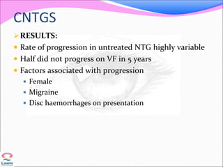 CNTGS
RESULTS:
 Rate of progression in untreated NTG highly variable
 Half did not progress on VF in 5 years
 Factors associated with progression
 Female
 Migraine
 Disc haemorrhages on presentation
 