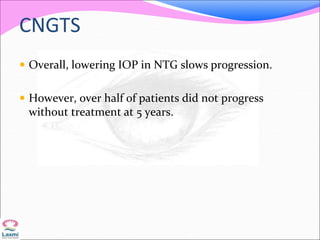 CNGTS
 Overall, lowering IOP in NTG slows progression.
 However, over half of patients did not progress
without treatment at 5 years.
 