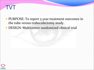 TVT
 PURPOSE: To report 5 year treatment outcomes in
the tube versus trabeculectomy study.
 DESIGN: Multicenter randomized clinical trial
 