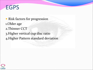 EGPS
 Risk factors for progression
1.Older age
2.Thinner CCT
3.Higher vertical cup disc ratio
4.Higher Pattern standard deviation
 