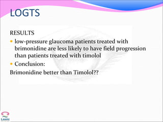 LOGTS
RESULTS
 low-pressure glaucoma patients treated with
brimonidine are less likely to have field progression
than patients treated with timolol
 Conclusion:
Brimonidine better than Timolol??
 