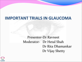 IMPORTANT TRIALS IN GLAUCOMA
Presenter-Dr Ravneet
Moderator- Dr Hetal Shah
Dr Rita Dhamankar
Dr Vijay Shetty
 