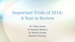 Dr. Vibhay Pareek
Dr. Rajendra Bhalavat
Dr. Manish Chandra
Radiation Oncology
Important Trials of 2016:
A Year in Review
 