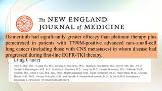 Osimertinib had significantly greater efficacy than platinum therapy plus
pemetrexed in patients with T790M-positive advanced non–small-cell
lung cancer (including those with CNS metastases) in whom disease had
progressed during first-line EGFR-TKI therapy.
 