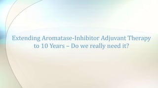 Extending Aromatase-Inhibitor Adjuvant Therapy
to 10 Years – Do we really need it?
 