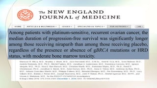 Among patients with platinum-sensitive, recurrent ovarian cancer, the
median duration of progression-free survival was significantly longer
among those receiving niraparib than among those receiving placebo,
regardless of the presence or absence of gBRCA mutations or HRD
status, with moderate bone marrow toxicity.
 