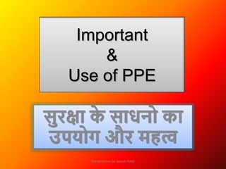 Important
&
Use of PPE
सुरक्षा क
े साधनो का
उपयोग और महत्व
Presentation by Jayesh Patel
 