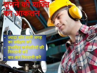 Presentation by Jayesh Patel
सुनने की िक्ति
का आकलन
• ज्यादा िोर िाली जगह
का सिेक्षण करें
• प्रिाक्रित कममचाररयोां की
क्रनगरानी करें
• बार-बार क्रनगरानी करें
 