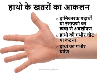 Presentation by Jayesh Patel
o हाक्रनकारक पदाथों
या रसायणो का
त्वचा से अििोषण
o हाथो की गांिीर चोट
या कटना
o हाथो का गांिीर
घषमण
हाथो क
े खतरोां का आकलन
 