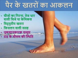 पैर क
े खतरोां का आकलन
Presentation by Jayesh Patel
• चीजो का क्रगरना, तेज धार
िाली क्रचजे या क
े क्रमकल
• क्रिद् युतीय खतरा
• क्रिसलन िाली सतह
• नुकिानकारक िस्तुए
• ठां ड क
े मौसम की क्तस्थक्रत
 