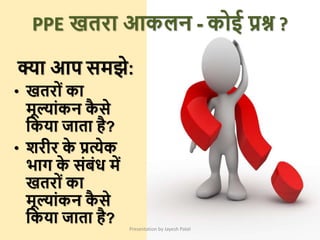 क्ा आप समझे:
• खतरोां का
मूल्ाांकन क
ै से
क्रकया जाता है?
• िरीर क
े प्रत्येक
िाग क
े सांबांध में
खतरोां का
मूल्ाांकन क
ै से
क्रकया जाता है?
Presentation by Jayesh Patel
PPE खतरा आकलन - कोई प्रश्न ?
 
